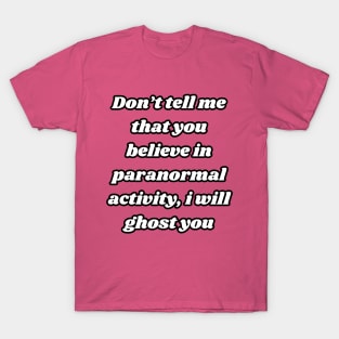 Don't tell me that you believe in paranormal activity, I will ghost you T-Shirt